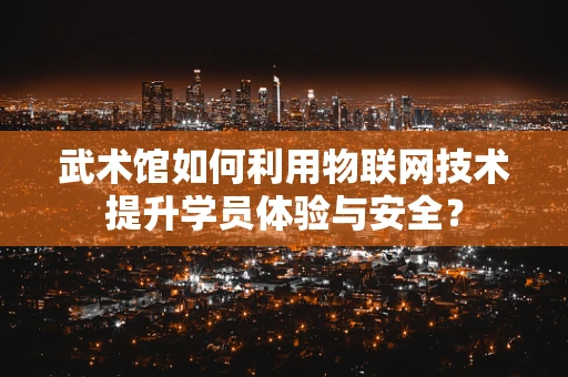 武术馆如何利用物联网技术提升学员体验与安全？