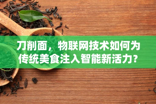 刀削面，物联网技术如何为传统美食注入智能新活力？