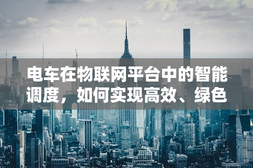 电车在物联网平台中的智能调度，如何实现高效、绿色的出行？