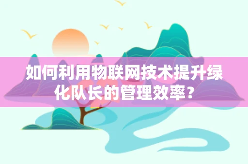 如何利用物联网技术提升绿化队长的管理效率？