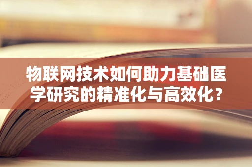 物联网技术如何助力基础医学研究的精准化与高效化？