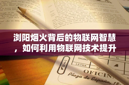 浏阳烟火背后的物联网智慧，如何利用物联网技术提升烟花安全与环保？