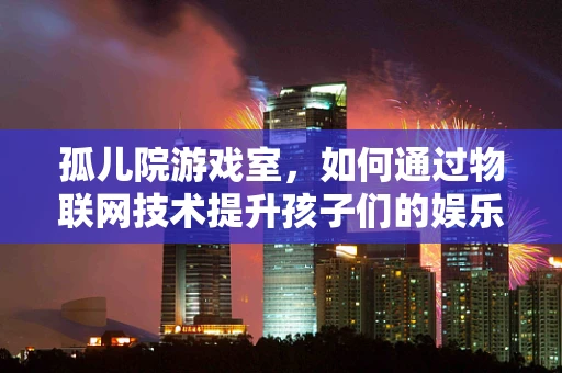 孤儿院游戏室，如何通过物联网技术提升孩子们的娱乐与教育体验？