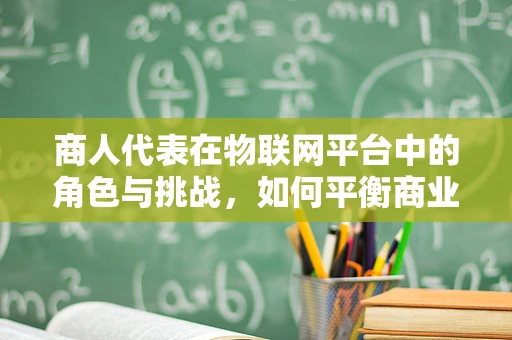 商人代表在物联网平台中的角色与挑战，如何平衡商业利益与技术进步？