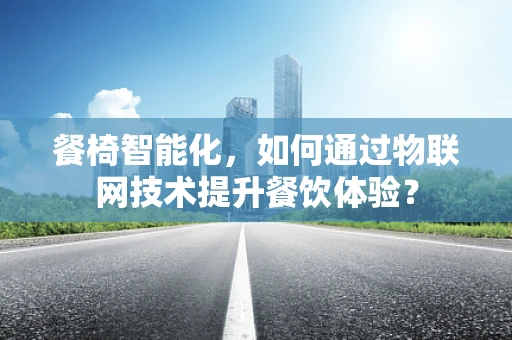 餐椅智能化，如何通过物联网技术提升餐饮体验？