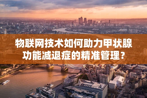物联网技术如何助力甲状腺功能减退症的精准管理？