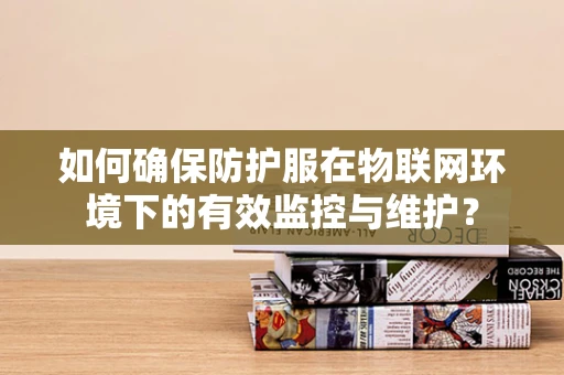 如何确保防护服在物联网环境下的有效监控与维护？