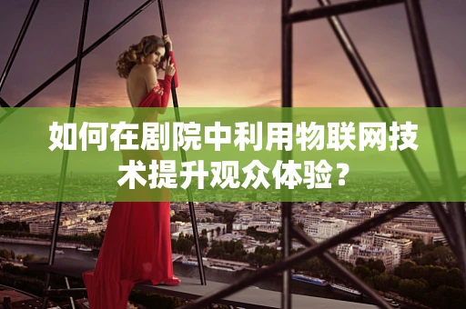 如何在剧院中利用物联网技术提升观众体验？