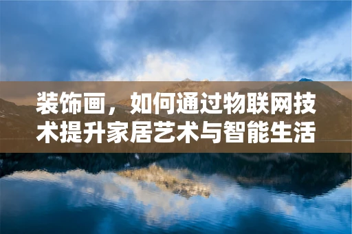 装饰画，如何通过物联网技术提升家居艺术与智能生活的融合？
