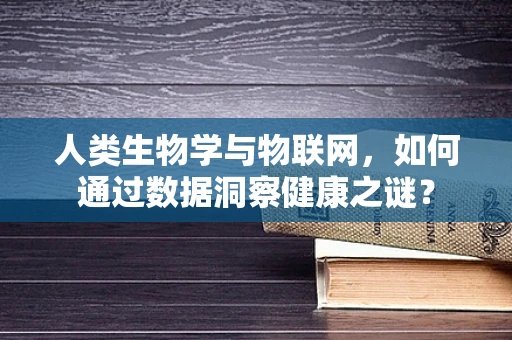 人类生物学与物联网，如何通过数据洞察健康之谜？