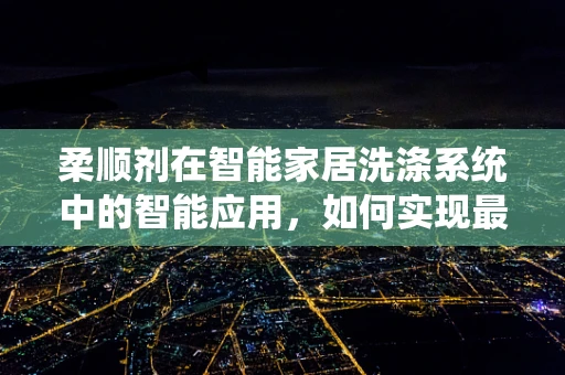 柔顺剂在智能家居洗涤系统中的智能应用，如何实现最佳效果？
