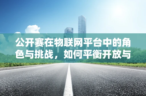 公开赛在物联网平台中的角色与挑战，如何平衡开放与安全？