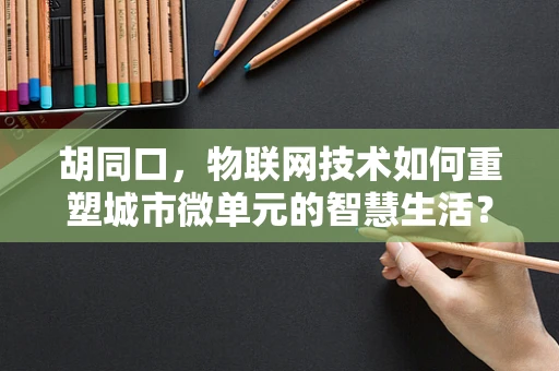 胡同口，物联网技术如何重塑城市微单元的智慧生活？
