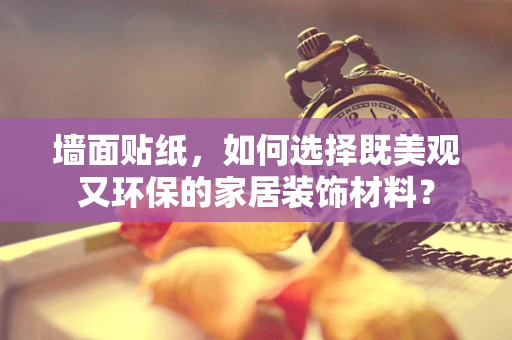 墙面贴纸，如何选择既美观又环保的家居装饰材料？