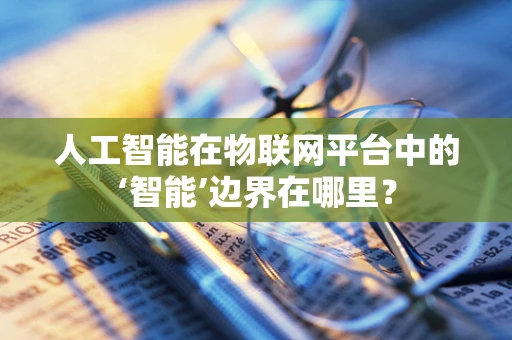 人工智能在物联网平台中的‘智能’边界在哪里？