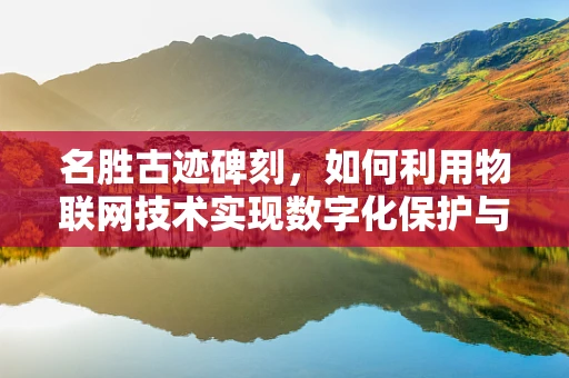 名胜古迹碑刻，如何利用物联网技术实现数字化保护与传承？