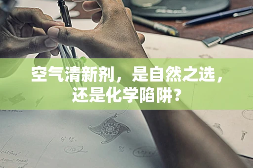 空气清新剂，是自然之选，还是化学陷阱？