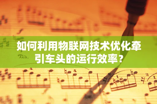 如何利用物联网技术优化牵引车头的运行效率？