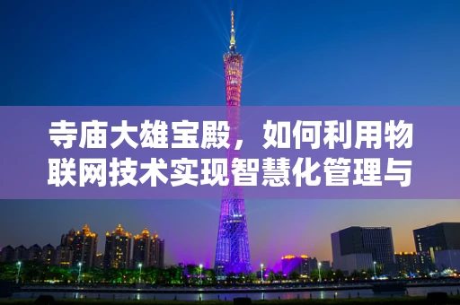 寺庙大雄宝殿，如何利用物联网技术实现智慧化管理与保护？