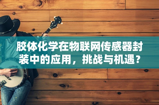 胶体化学在物联网传感器封装中的应用，挑战与机遇？