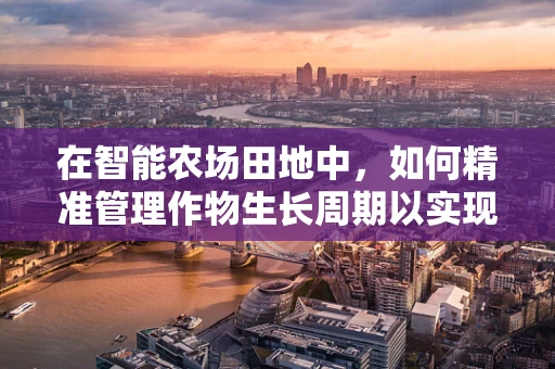 在智能农场田地中，如何精准管理作物生长周期以实现高效农业？