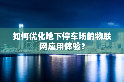 如何优化地下停车场的物联网应用体验？