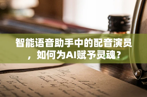 智能语音助手中的配音演员，如何为AI赋予灵魂？