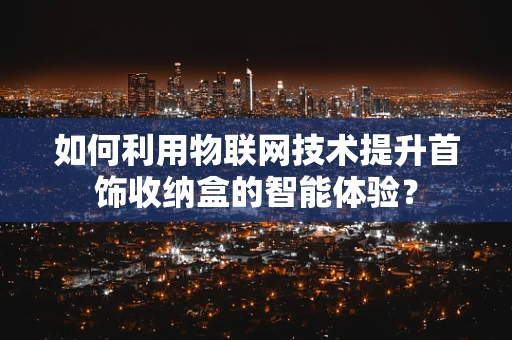 如何利用物联网技术提升首饰收纳盒的智能体验？
