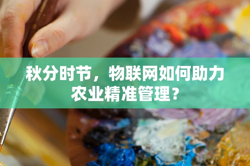 秋分时节，物联网如何助力农业精准管理？