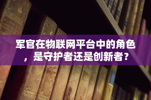 军官在物联网平台中的角色，是守护者还是创新者？