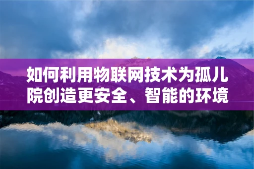 如何利用物联网技术为孤儿院创造更安全、智能的环境？