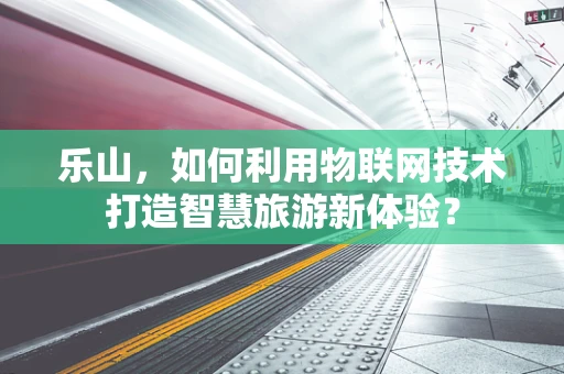 乐山，如何利用物联网技术打造智慧旅游新体验？
