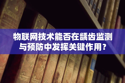 物联网技术能否在龋齿监测与预防中发挥关键作用？