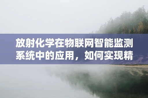 放射化学在物联网智能监测系统中的应用，如何实现精准的辐射环境监控？