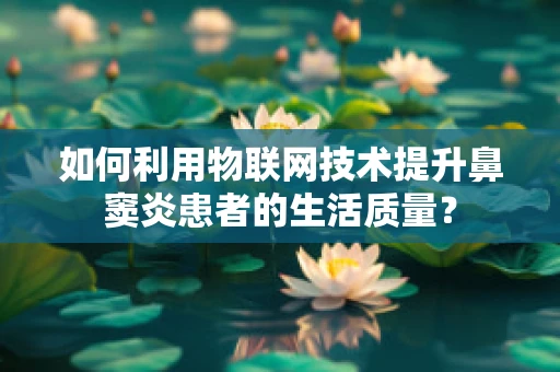 如何利用物联网技术提升鼻窦炎患者的生活质量？
