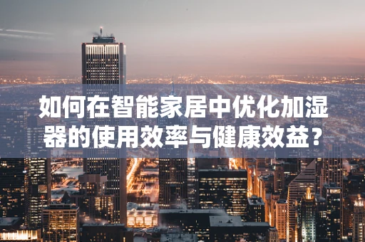 如何在智能家居中优化加湿器的使用效率与健康效益？