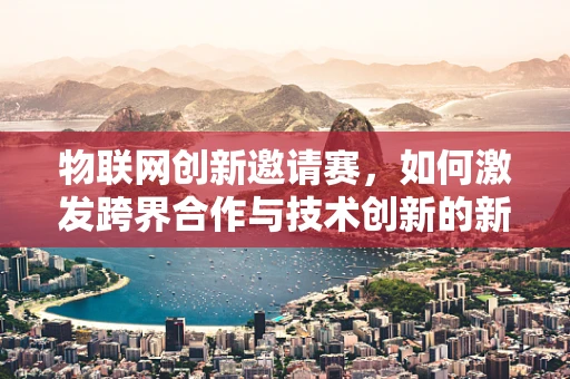 物联网创新邀请赛，如何激发跨界合作与技术创新的新火花？
