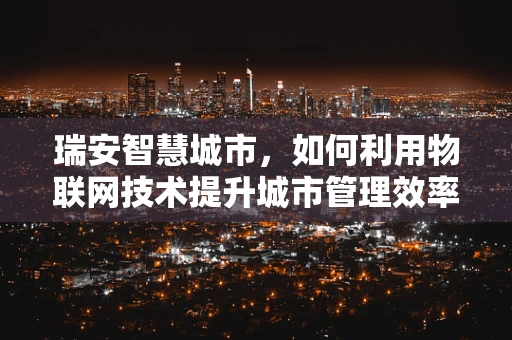 瑞安智慧城市，如何利用物联网技术提升城市管理效率？
