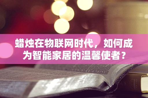 蜡烛在物联网时代，如何成为智能家居的温馨使者？