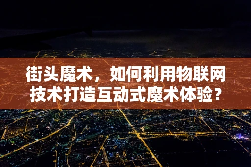 街头魔术，如何利用物联网技术打造互动式魔术体验？