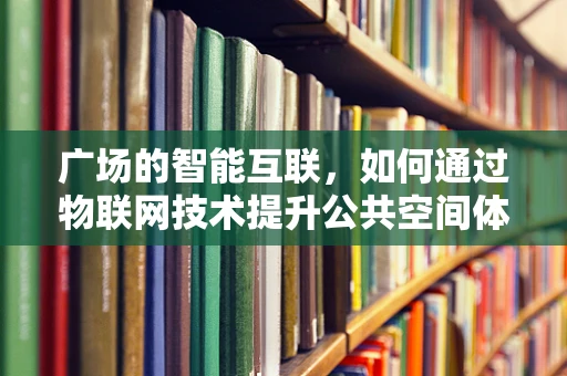 广场的智能互联，如何通过物联网技术提升公共空间体验？