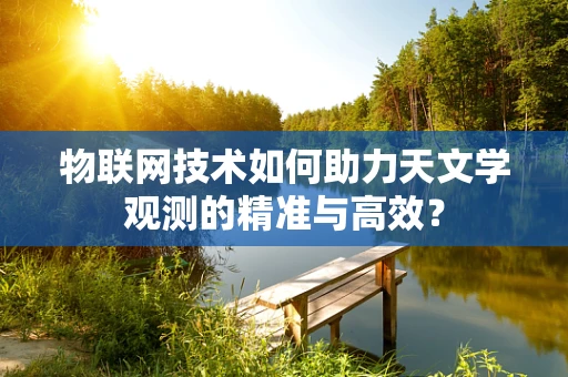 物联网技术如何助力天文学观测的精准与高效？