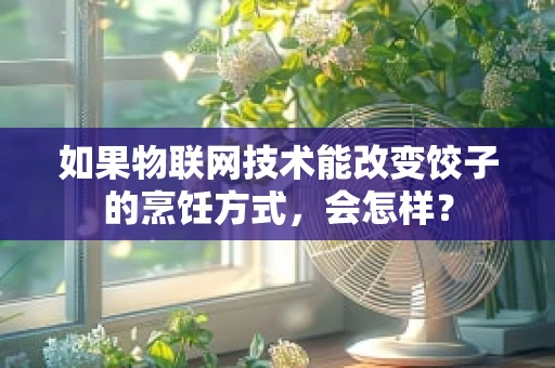 如果物联网技术能改变饺子的烹饪方式，会怎样？