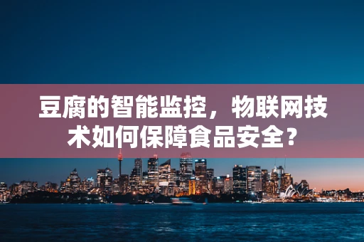 豆腐的智能监控，物联网技术如何保障食品安全？