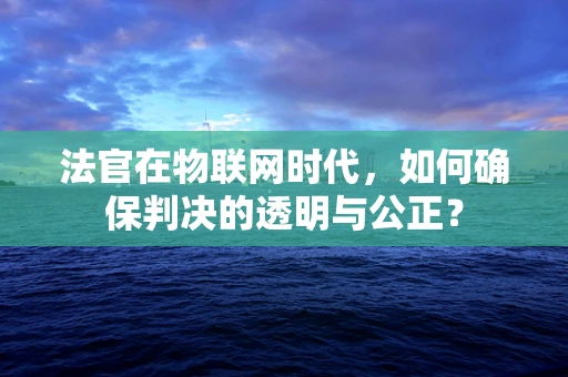 法官在物联网时代，如何确保判决的透明与公正？