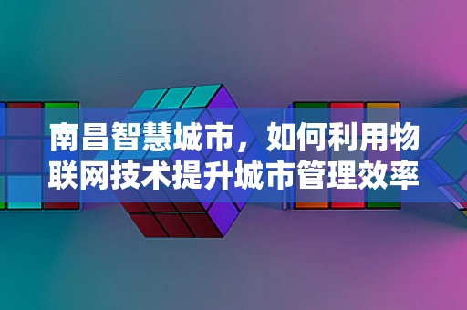 南昌智慧城市，如何利用物联网技术提升城市管理效率？