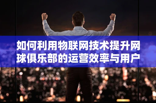 如何利用物联网技术提升网球俱乐部的运营效率与用户体验？