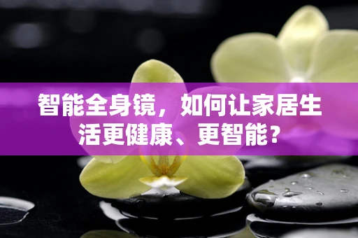 智能全身镜，如何让家居生活更健康、更智能？