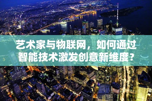 艺术家与物联网，如何通过智能技术激发创意新维度？