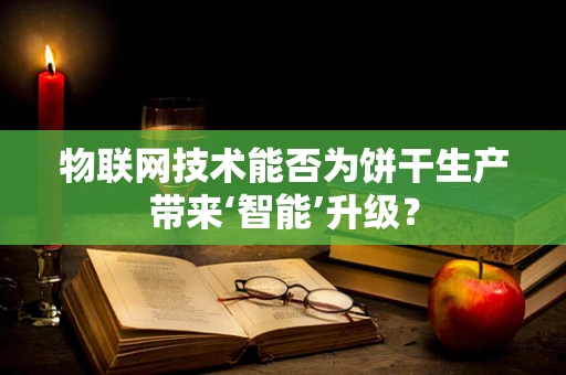 物联网技术能否为饼干生产带来‘智能’升级？